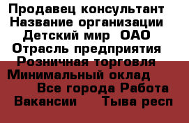 Продавец-консультант › Название организации ­ Детский мир, ОАО › Отрасль предприятия ­ Розничная торговля › Минимальный оклад ­ 25 000 - Все города Работа » Вакансии   . Тыва респ.